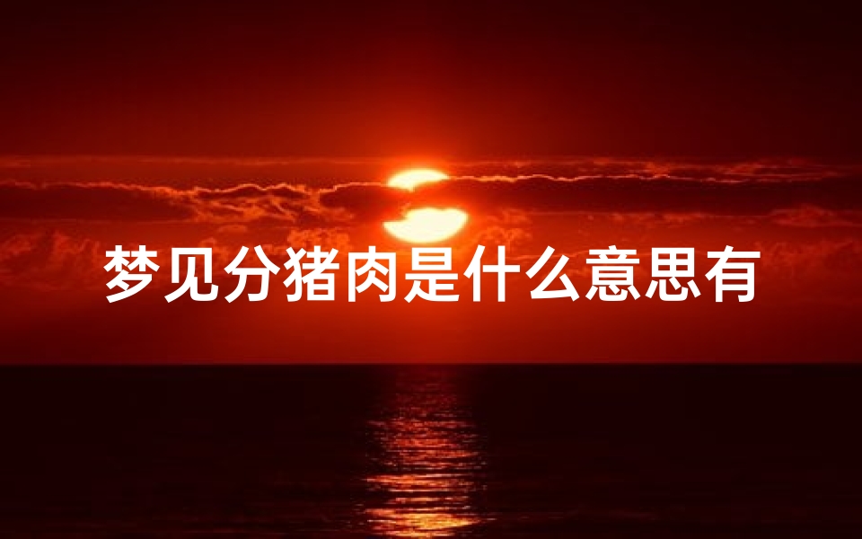 梦见分猪肉是什么意思有什么预兆_《梦见分猪肉:揭秘周公解梦中的吉凶预兆》
