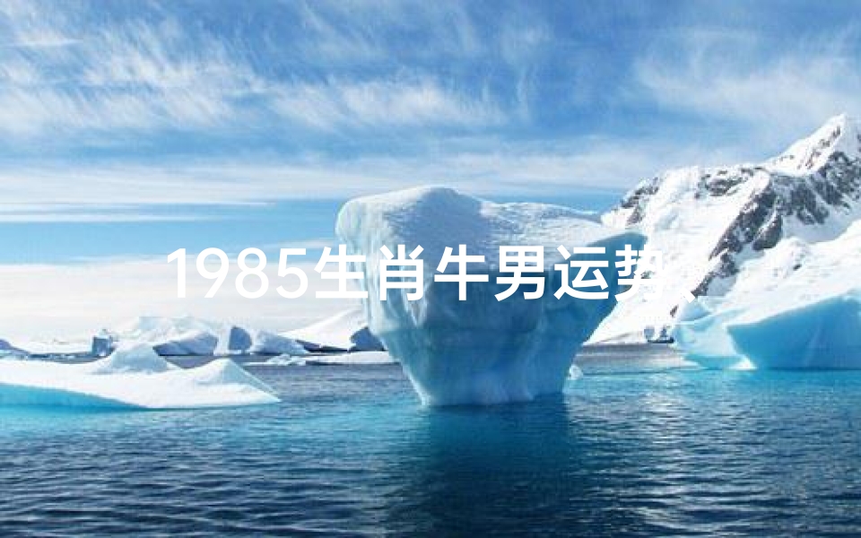 1985生肖牛男运势、1985年属牛男性运势:牛年运势大揭秘