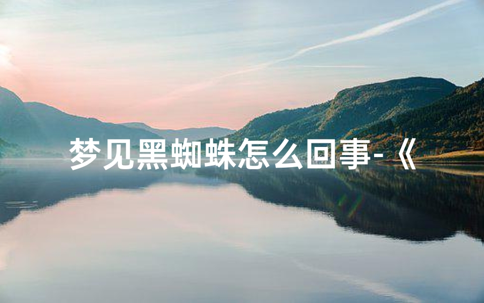 梦见黑蜘蛛怎么回事-《梦见黑蜘蛛:揭秘吉凶预示之谜》