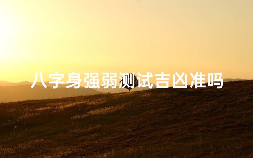 八字身强弱测试吉凶准吗(八字排盘身强身弱准吗)