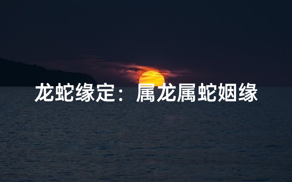 龙蛇缘定:属龙属蛇姻缘之谜