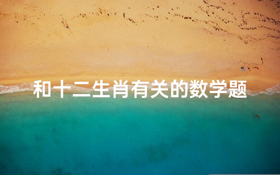 和十二生肖有关的数学题数学故事(12生肖中还有关于数学的问题吗 )