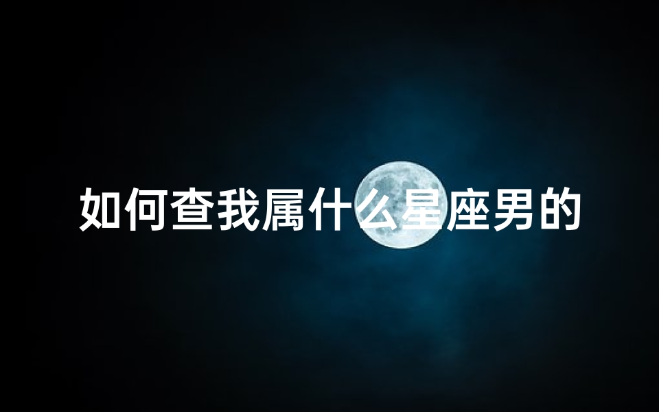如何查我属什么星座男的(怎么看星座查询表,我是什么星座怎么查)