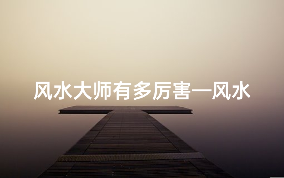 风水大师有多厉害—风水大师究竟有何神秘法力?