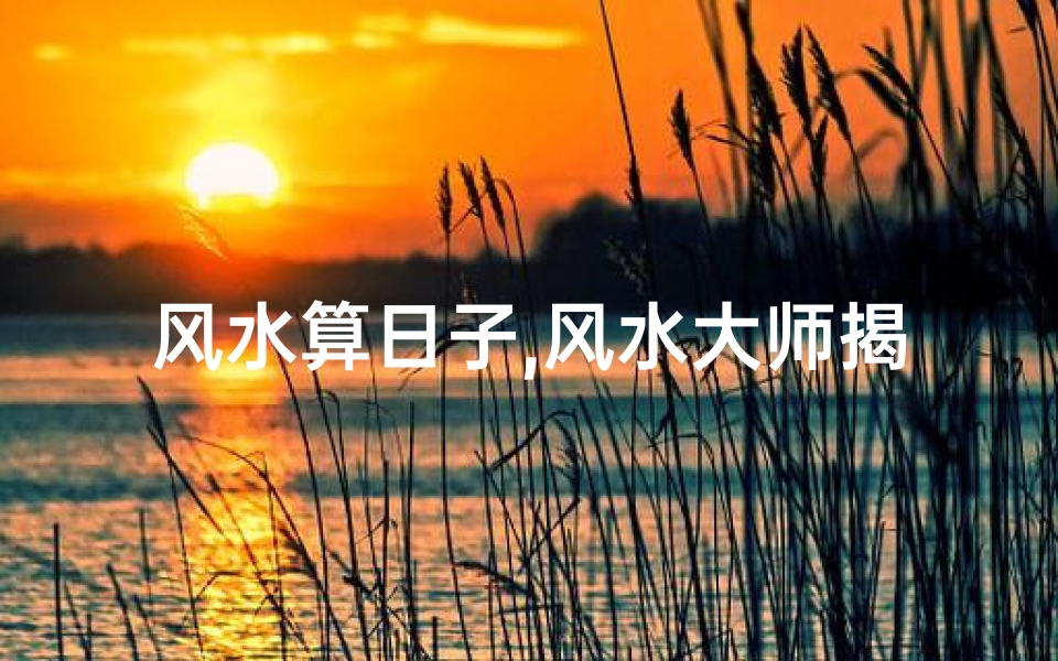 风水算日子,风水大师揭秘:选日子的好过吗?