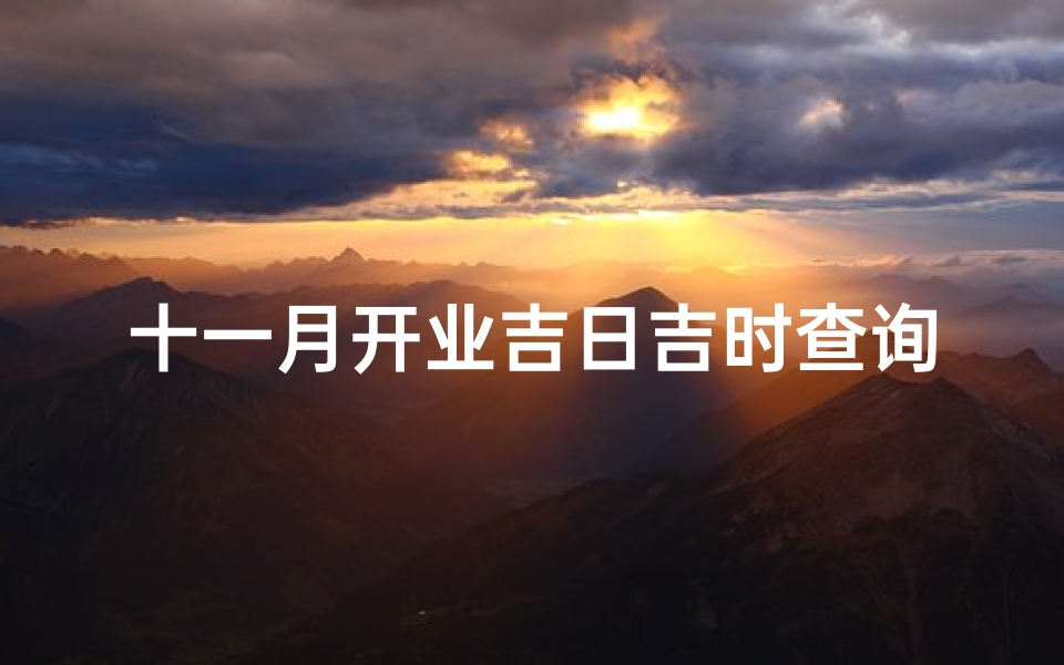 十一月开业吉日吉时查询(11月份黄历吉日良辰 老黄历吉日吉时辰查询 )