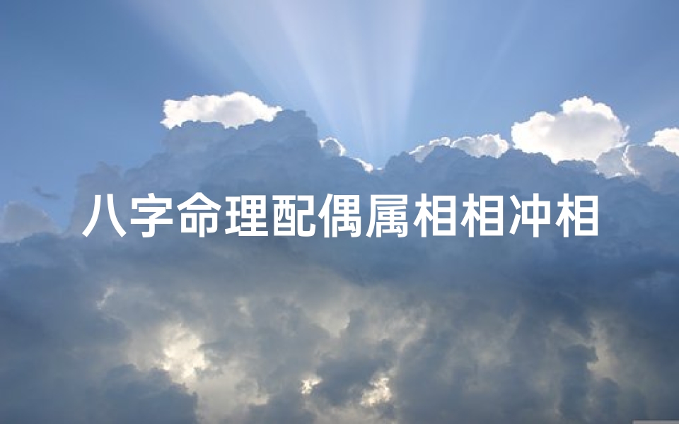 八字命理配偶属相相冲相克(八字配偶属相精断法)