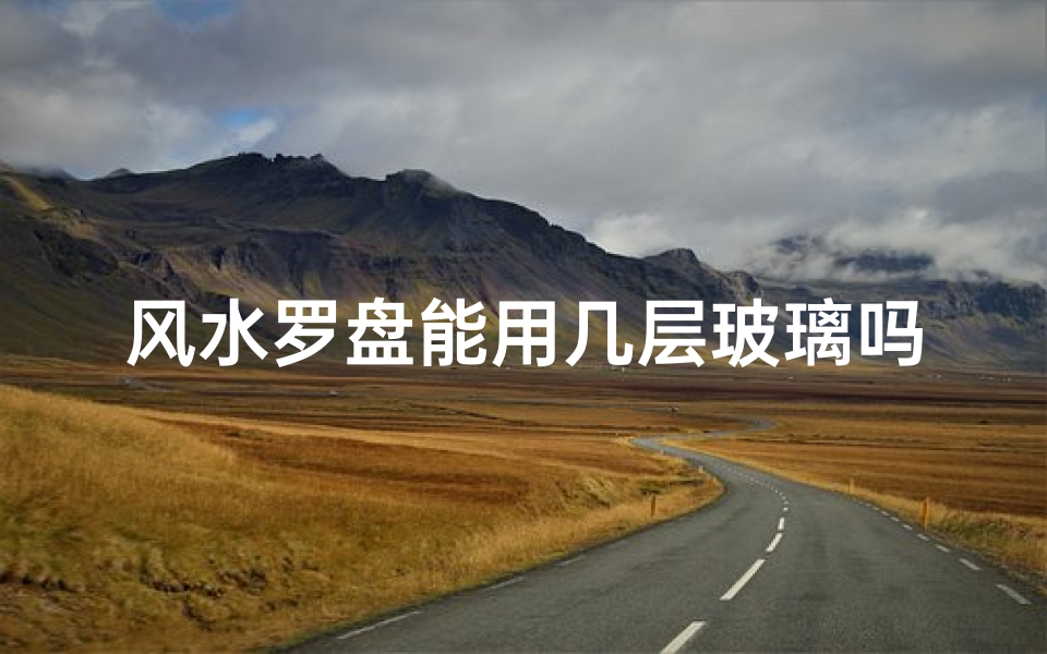 风水罗盘能用几层玻璃吗(风水罗盘多层玻璃使用揭秘)-东贵算卦网