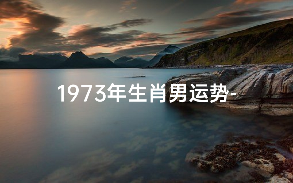 1973年生肖男运势-1973年属相男运势揭秘:财运亨通,事业腾飞