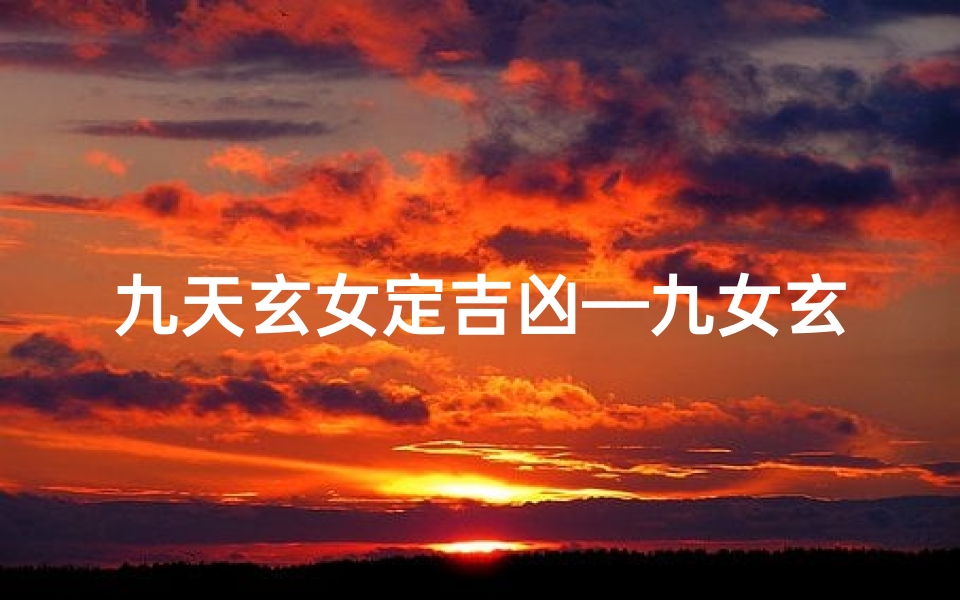 九天玄女定吉凶—九女玄天吉凶时:揭秘神秘命运之谜