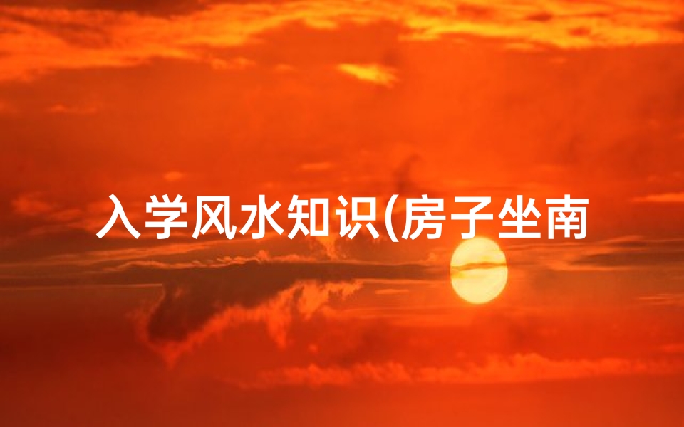 入学风水知识(房子坐南朝北前面是学校左边是河流没有院子风水如何)