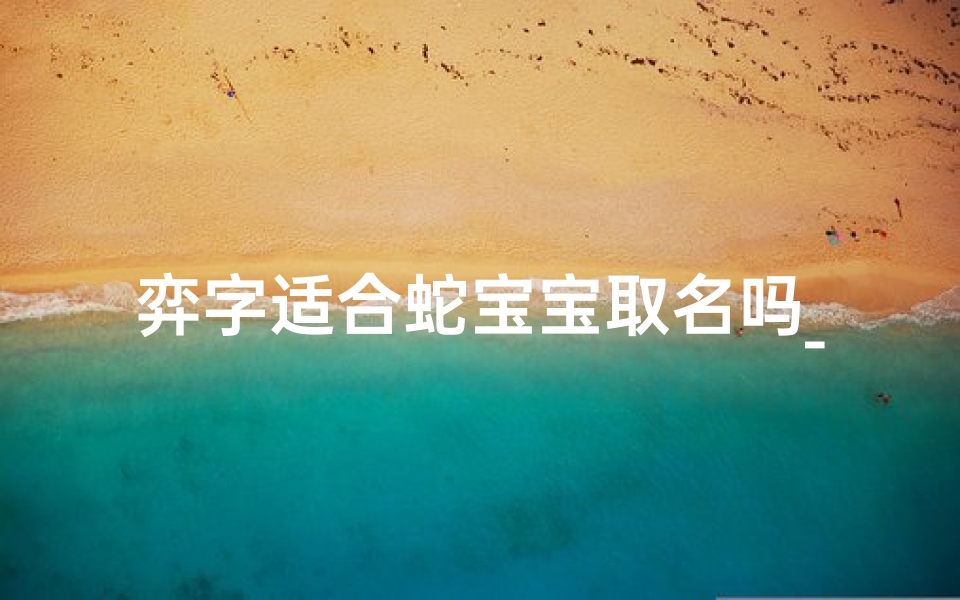 弈字适合蛇宝宝取名吗_弈字取名有忌讳