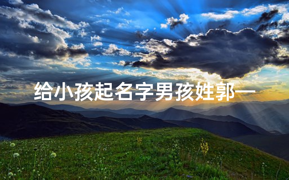 给小孩起名字男孩姓郭—给小孩起名字男孩姓郭怎么取