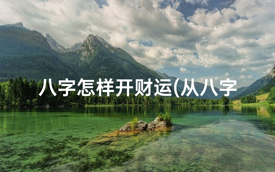 八字怎样开财运(从八字看财运以及发财方式)