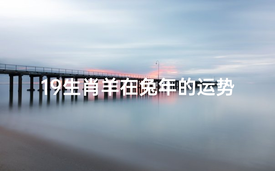 19生肖羊在兔年的运势;《羊年运势揭秘:兔年生肖羊的吉凶预测》