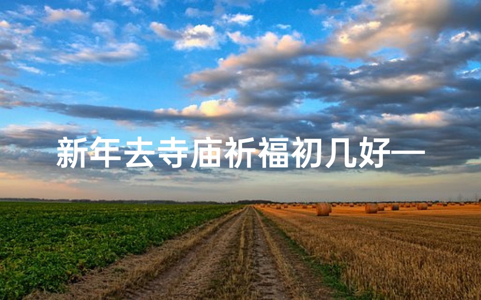 新年去寺庙祈福初几好—新年祈福最佳初几:寺庙吉日揭秘