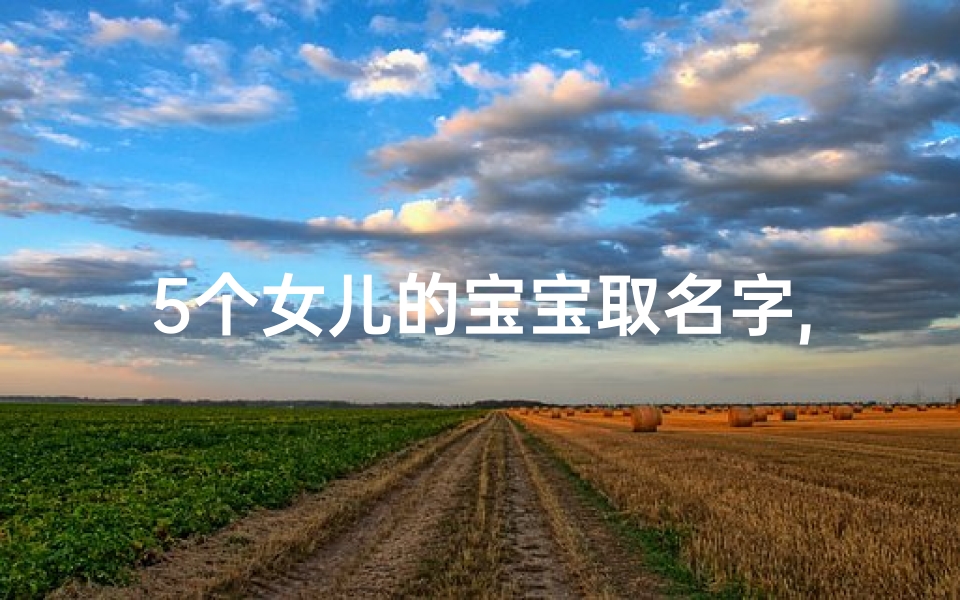 5个女儿的宝宝取名字,五个女儿宝宝,创意满满的名字盛宴