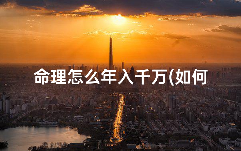 命理怎么年入千万(如何通过八字看财运大小 )