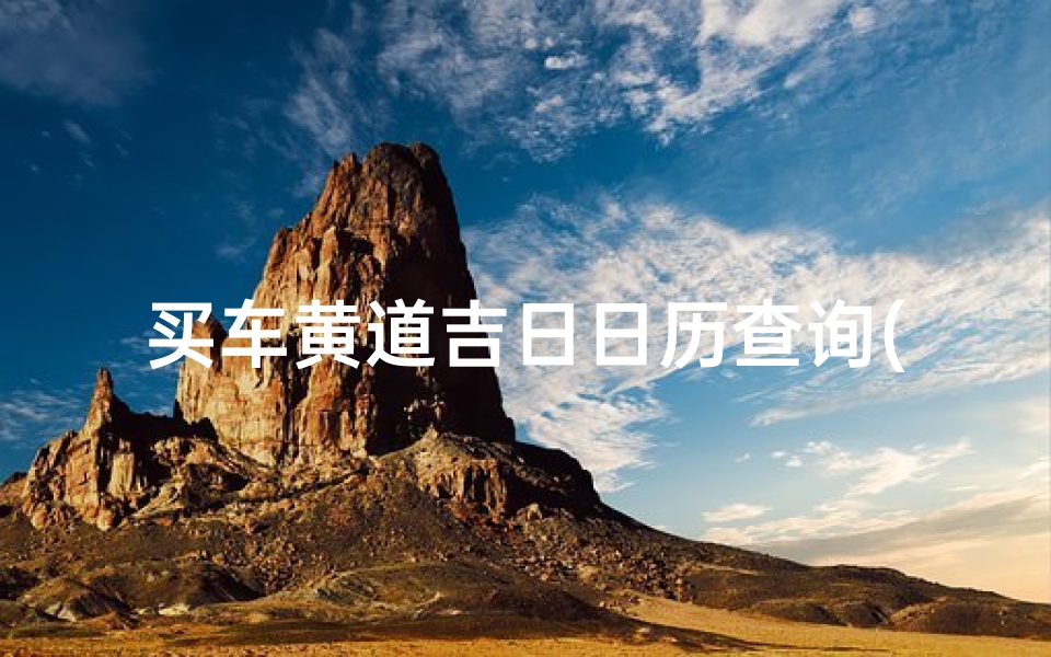 买车黄道吉日日历查询(2025年1月份提车黄道吉日一览表)