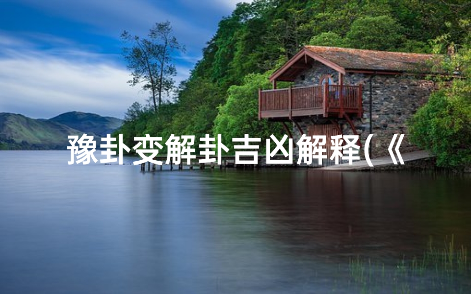 豫卦变解卦吉凶解释(《豫卦变解卦:吉凶相生之奥秘解析》)