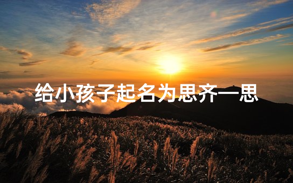 给小孩子起名为思齐—思齐这个名字的含义