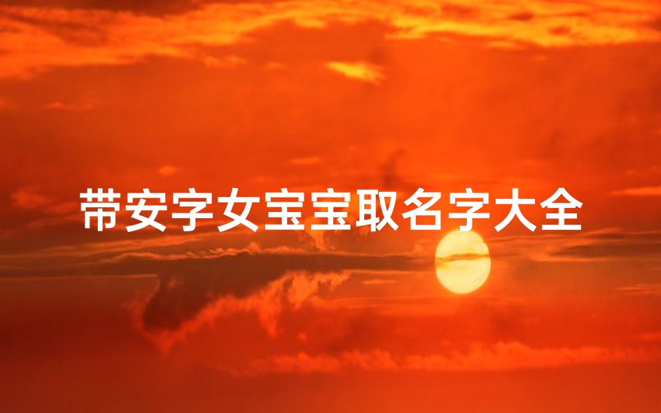 带安字女宝宝取名字大全(带安字的女孩名字大全,带安字的女孩名字大全 )