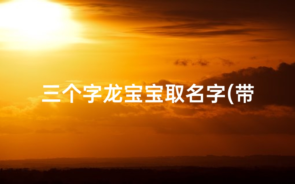 三个字龙宝宝取名字(带龙的三字名字)-东贵算卦网