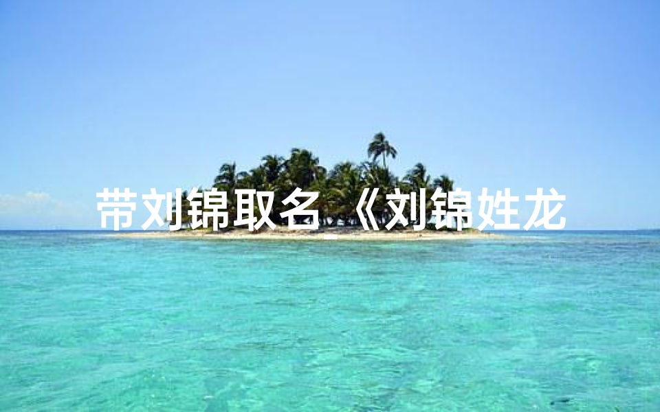 带刘锦取名_《刘锦姓龙宝宝取名大全：创意美名汇聚》