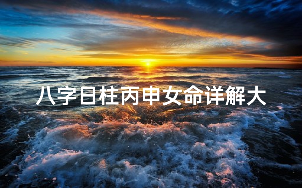 八字日柱丙申女命详解大全_八字日柱丙申女命详析大全