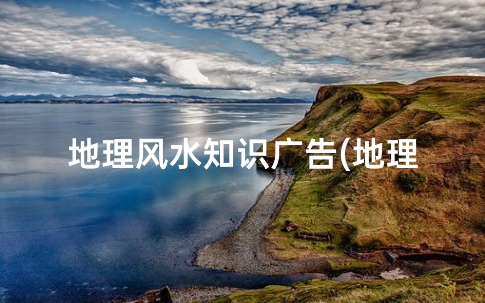 地理风水知识广告(地理位置风水讲究什么房子地理位置风水讲究有哪些)