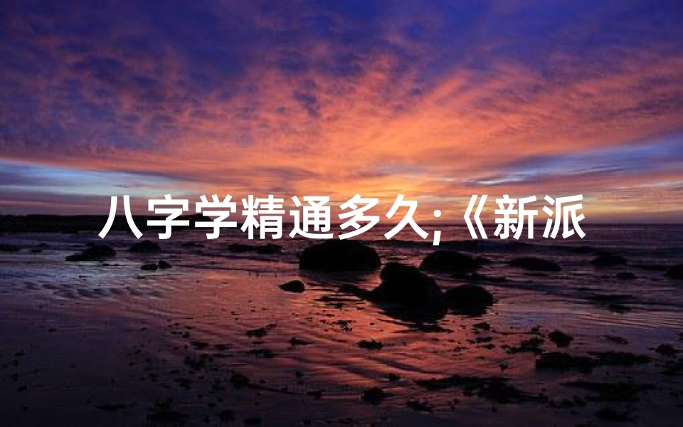 八字学精通多久;《新派八字命理精解大全宝典》