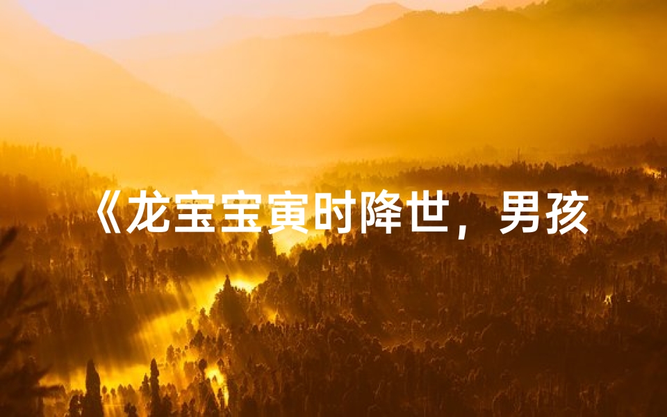 《龙宝宝寅时降世,男孩取名大全精选》