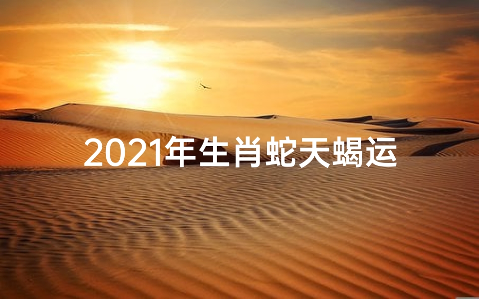 2021年生肖蛇天蝎运势揭秘:运势大解析