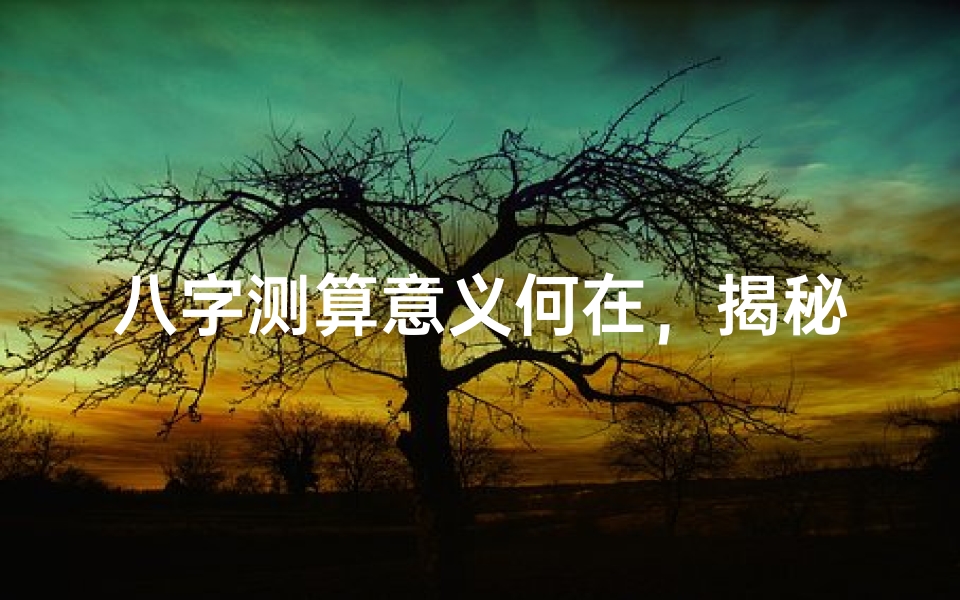 八字测算意义何在，揭秘命运密码的古老智慧