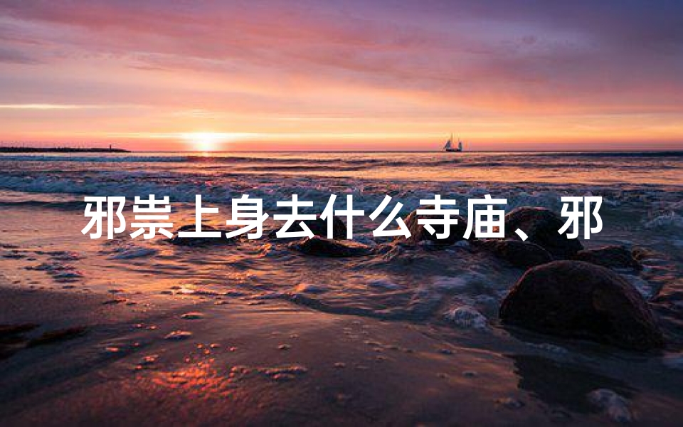 邪祟上身去什么寺庙、邪祟最怕什么