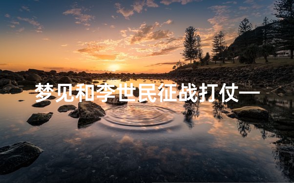 梦见和李世民征战打仗—李世民打仗的特点