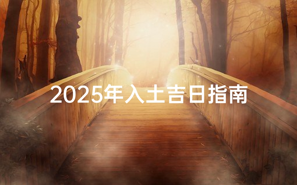 2025年入土吉日指南:选择合适入葬日确保风水吉祥
