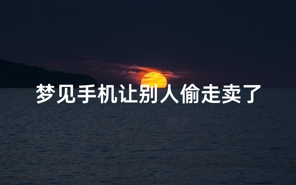 梦见手机让别人偷走卖了(梦见自己的手机让人偷走了)