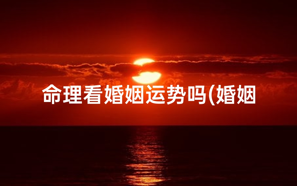 命理看婚姻运势吗(婚姻的和谐与否与命理有关吗 )