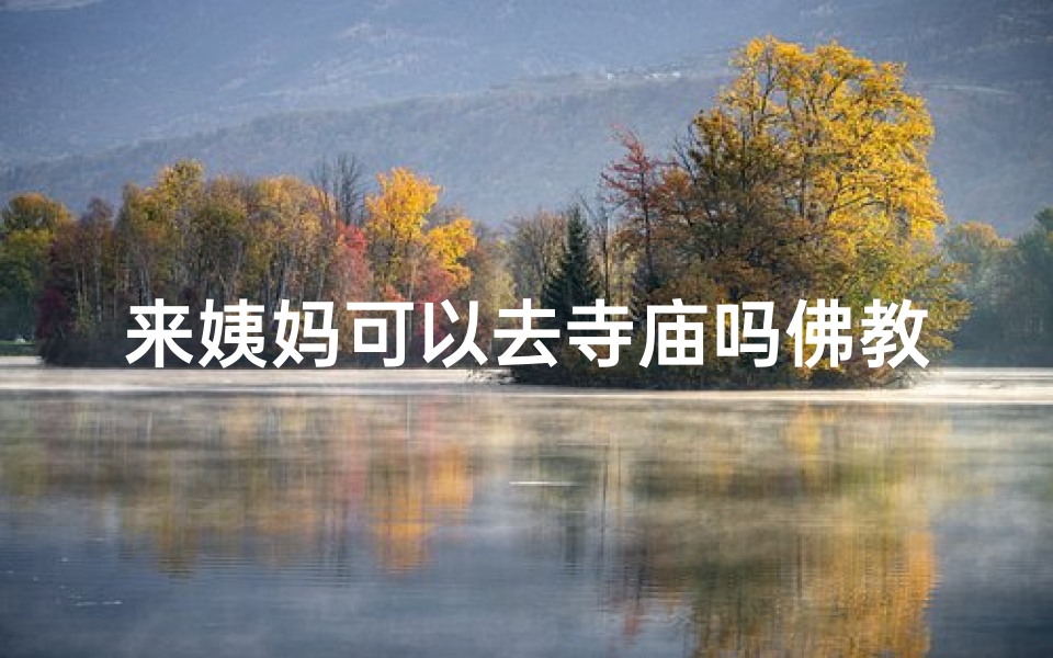 来姨妈可以去寺庙吗佛教-经期女性：寺庙祈福之旅，信仰与健康的和谐之旅