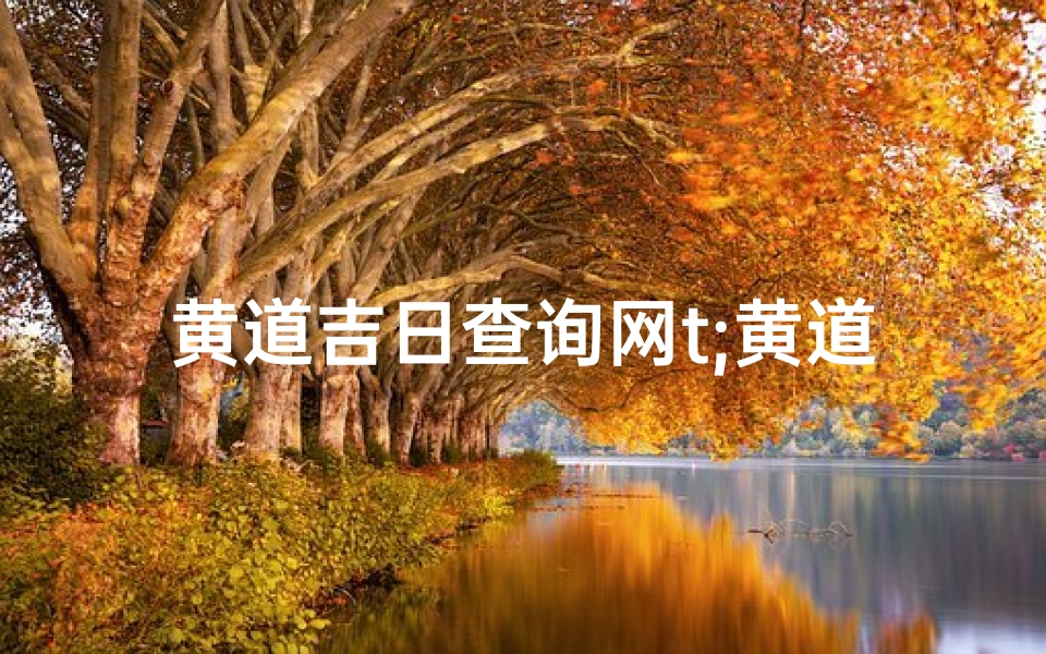 黄道吉日查询网t;黄道吉日一网打尽,精准查询尽在t网