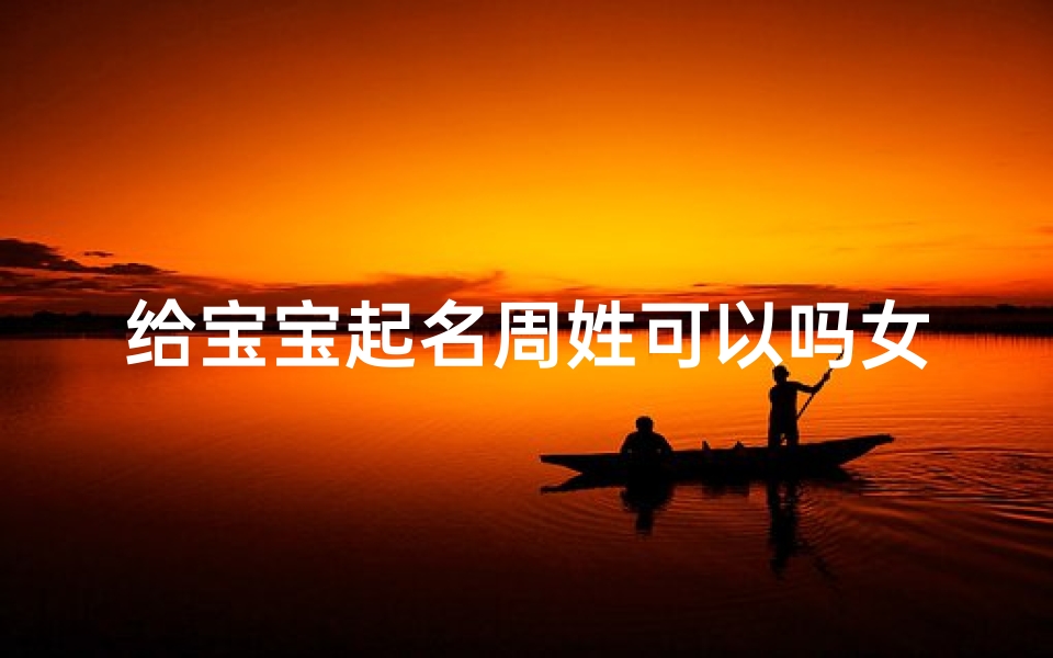 给宝宝起名周姓可以吗女孩(给姓周的女孩取一个好听的名字)