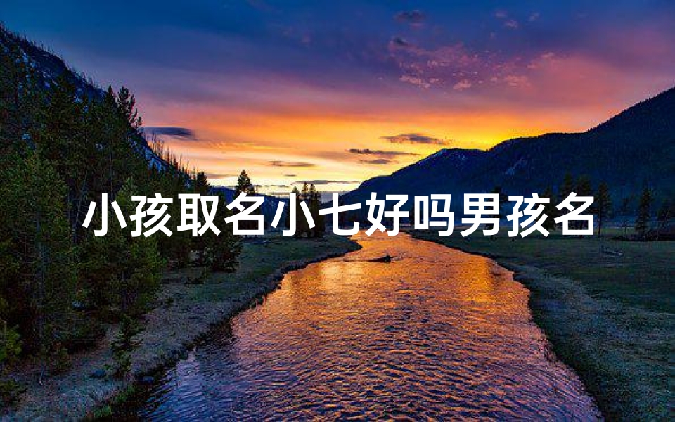 小孩取名小七好吗男孩名字大全,《小七成长记:男孩名字中的独特魅力》