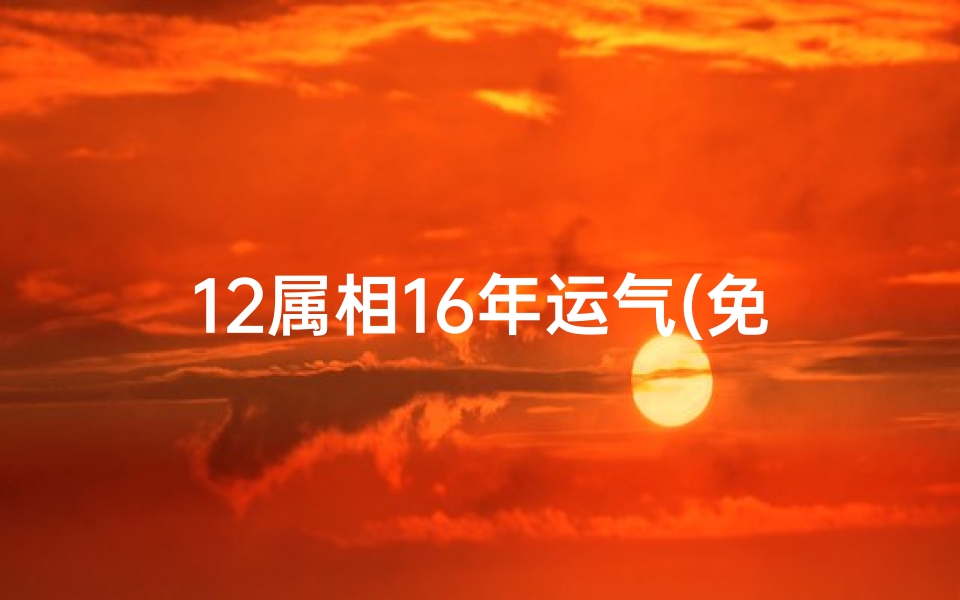 12属相16年运气(免费个性化算,看12属相什么时候交好运气)