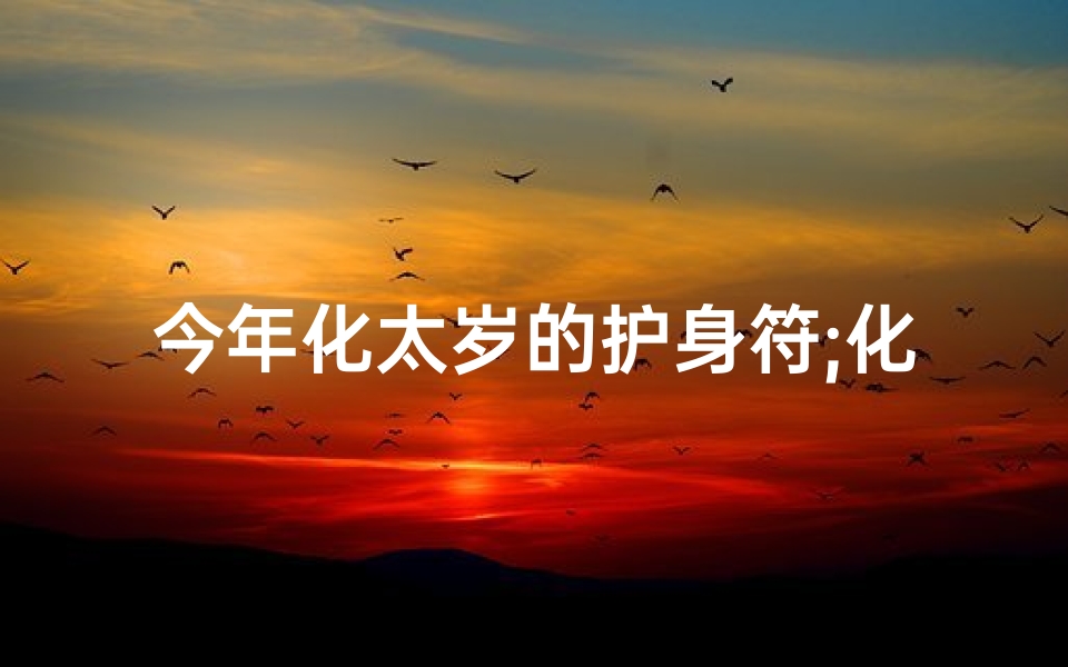 今年化太岁的护身符;化太岁护身符:寺庙请符,平安佑护之道