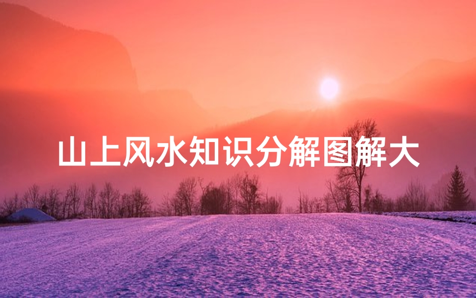 山上风水知识分解图解大全(坟山的风水基础知识)