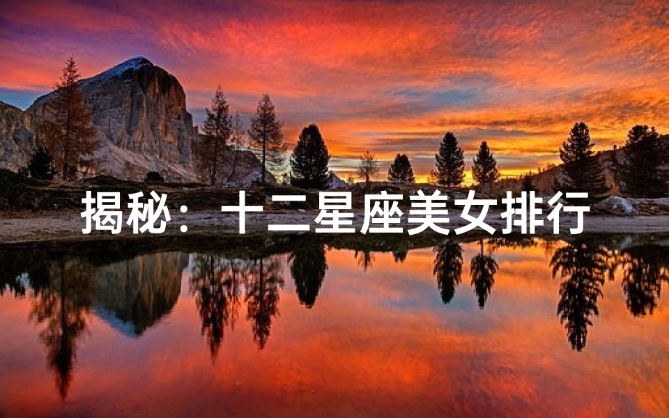 揭秘:十二星座美女排行榜哪一位才是你的心之女神?
