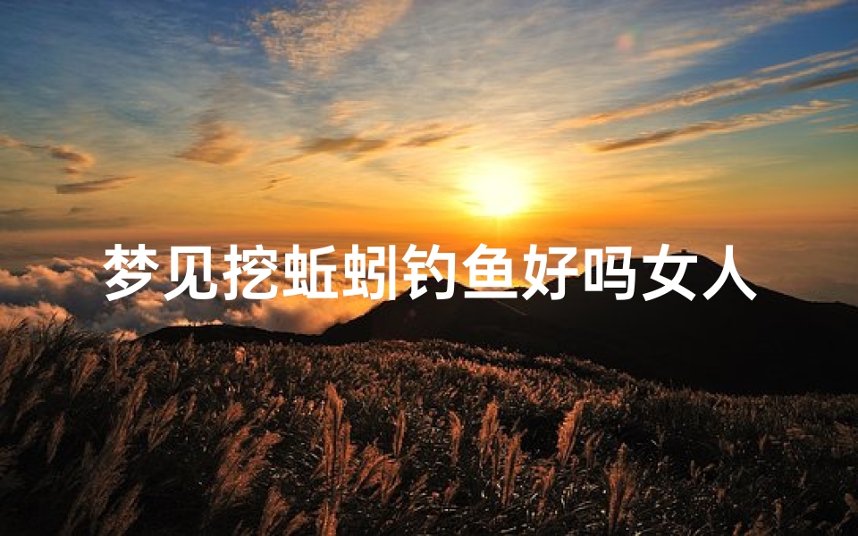 梦见挖蚯蚓钓鱼好吗女人-梦见挖蚯蚓钓鱼好吗女人什么意思