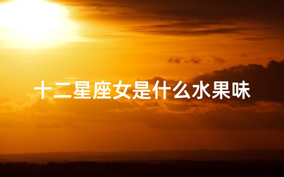 十二星座女是什么水果味(十二星座各代表什么水果星座的专属水果)