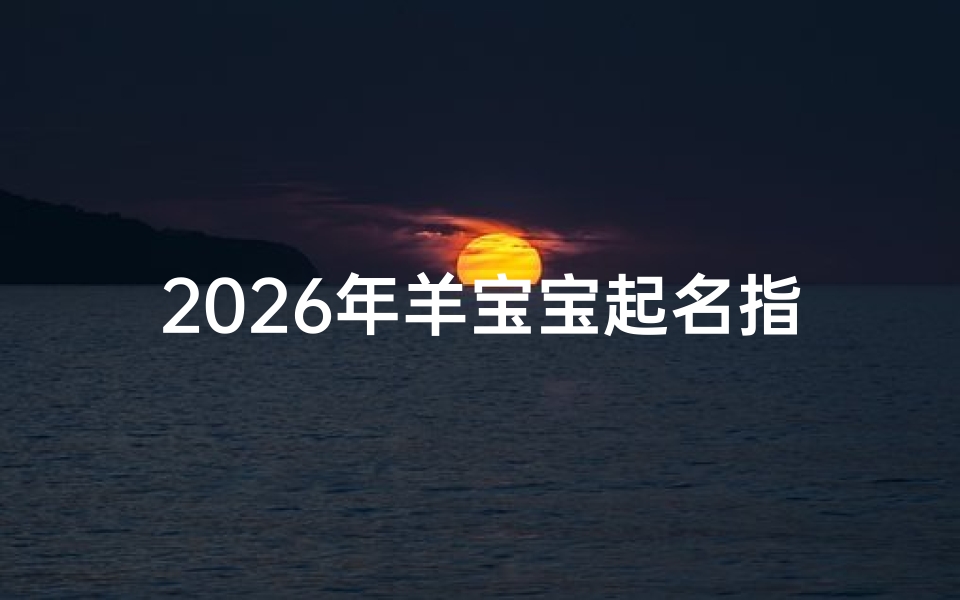 2026年羊宝宝起名指南，吉祥好名与传统文化解析